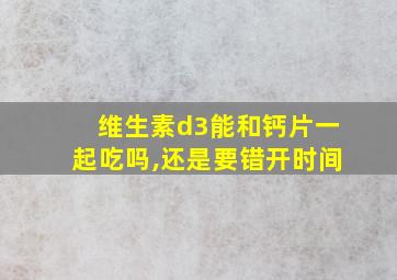 维生素d3能和钙片一起吃吗,还是要错开时间