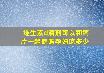 维生素d滴剂可以和钙片一起吃吗孕妇吃多少