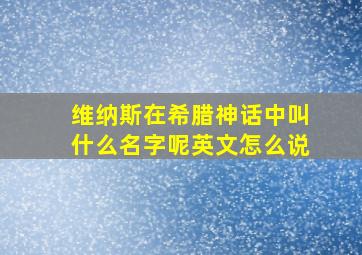 维纳斯在希腊神话中叫什么名字呢英文怎么说