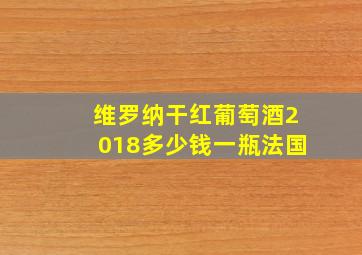 维罗纳干红葡萄酒2018多少钱一瓶法国