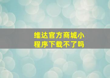 维达官方商城小程序下载不了吗