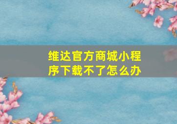 维达官方商城小程序下载不了怎么办