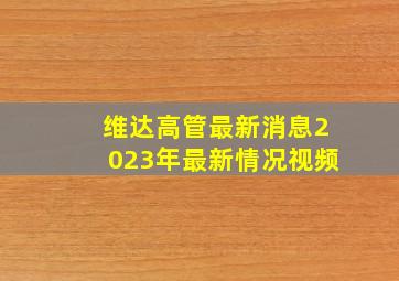 维达高管最新消息2023年最新情况视频