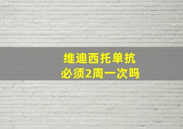 维迪西托单抗必须2周一次吗