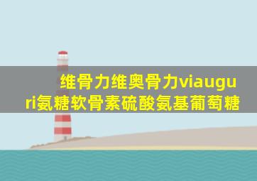 维骨力维奥骨力viauguri氨糖软骨素硫酸氨基葡萄糖