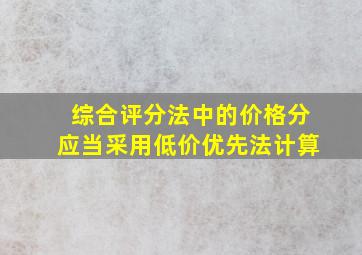 综合评分法中的价格分应当采用低价优先法计算