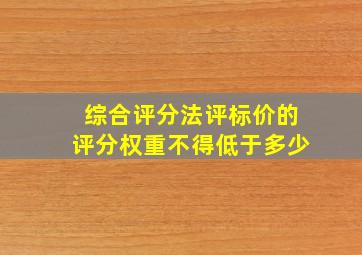 综合评分法评标价的评分权重不得低于多少