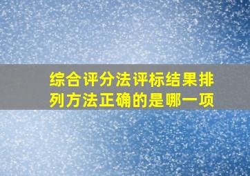 综合评分法评标结果排列方法正确的是哪一项