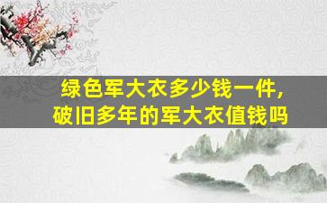 绿色军大衣多少钱一件,破旧多年的军大衣值钱吗