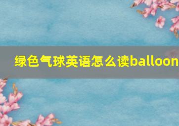 绿色气球英语怎么读balloon