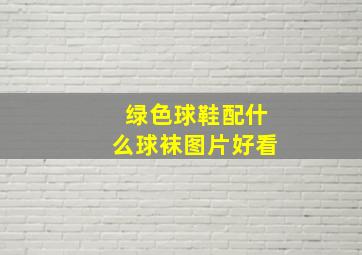 绿色球鞋配什么球袜图片好看