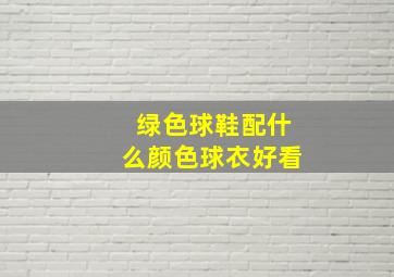 绿色球鞋配什么颜色球衣好看