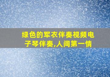 绿色的军衣伴奏视频电子琴伴奏,人间第一情