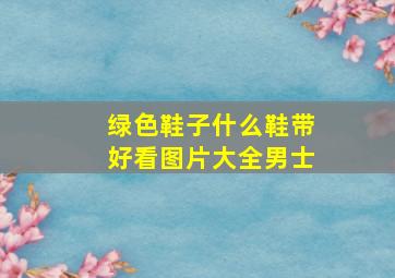 绿色鞋子什么鞋带好看图片大全男士