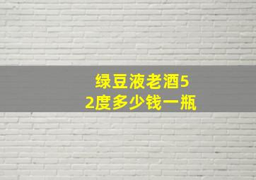 绿豆液老酒52度多少钱一瓶