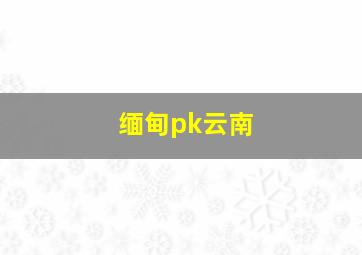 缅甸pk云南