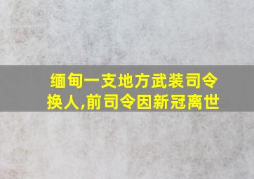 缅甸一支地方武装司令换人,前司令因新冠离世