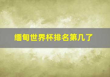 缅甸世界杯排名第几了