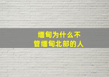 缅甸为什么不管缅甸北部的人