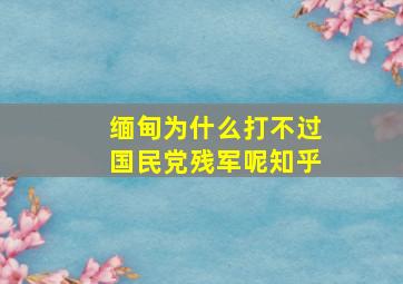 缅甸为什么打不过国民党残军呢知乎