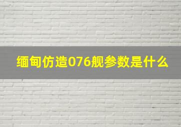 缅甸仿造076舰参数是什么