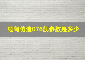 缅甸仿造076舰参数是多少