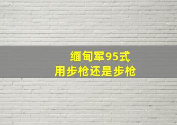 缅甸军95式用步枪还是步枪