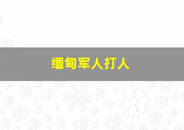 缅甸军人打人