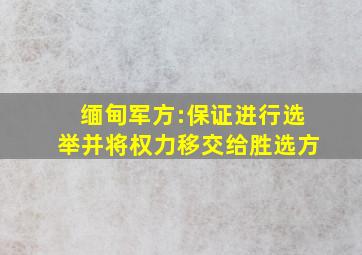 缅甸军方:保证进行选举并将权力移交给胜选方