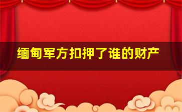 缅甸军方扣押了谁的财产