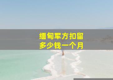 缅甸军方扣留多少钱一个月