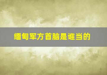 缅甸军方首脑是谁当的