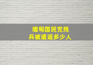 缅甸国民党残兵被遣返多少人