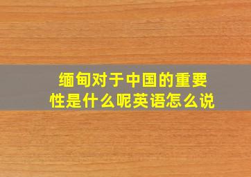 缅甸对于中国的重要性是什么呢英语怎么说