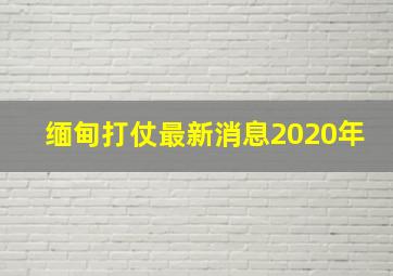 缅甸打仗最新消息2020年