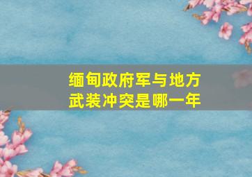 缅甸政府军与地方武装冲突是哪一年