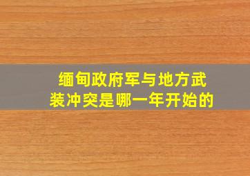 缅甸政府军与地方武装冲突是哪一年开始的