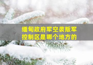 缅甸政府军空袭叛军控制区是哪个地方的