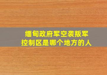 缅甸政府军空袭叛军控制区是哪个地方的人