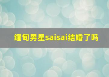 缅甸男星saisai结婚了吗