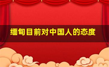 缅甸目前对中国人的态度