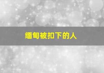 缅甸被扣下的人