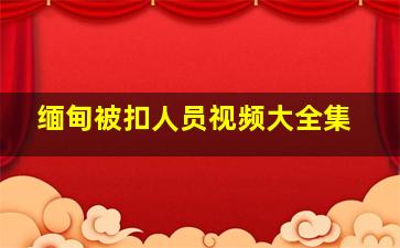 缅甸被扣人员视频大全集