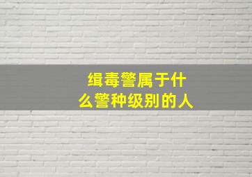 缉毒警属于什么警种级别的人