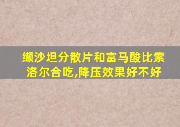 缬沙坦分散片和富马酸比索洛尔合吃,降压效果好不好