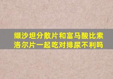 缬沙坦分散片和富马酸比索洛尔片一起吃对排尿不利吗