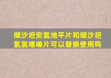 缬沙坦安氯地平片和缬沙坦氢氯噻嗪片可以替换使用吗