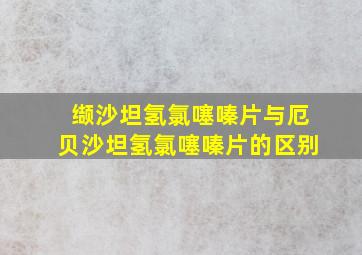 缬沙坦氢氯噻嗪片与厄贝沙坦氢氯噻嗪片的区别