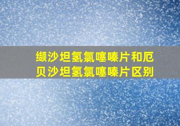 缬沙坦氢氯噻嗪片和厄贝沙坦氢氯噻嗪片区别