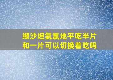 缬沙坦氨氯地平吃半片和一片可以切换着吃吗